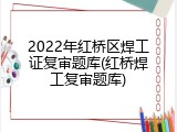 2022年红桥区焊工证复审题库(红桥焊工复审题库)