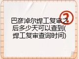 巴彦淖尔焊工复审之后多少天可以查到(焊工复审查询时间)