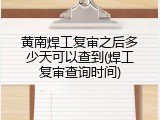 黄南焊工复审之后多少天可以查到(焊工复审查询时间)