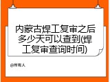 内蒙古焊工复审之后多少天可以查到(焊工复审查询时间)