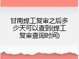 甘南焊工复审之后多少天可以查到(焊工复审查询时间)