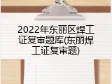 2022年东丽区焊工证复审题库(东丽焊工证复审题)