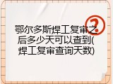 鄂尔多斯焊工复审之后多少天可以查到(焊工复审查询天数)