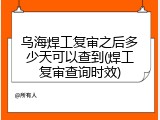 乌海焊工复审之后多少天可以查到(焊工复审查询时效)