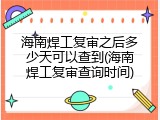 海南焊工复审之后多少天可以查到(海南焊工复审查询时间)