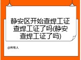 静安区开始查焊工证查焊工证了吗(静安查焊工证了吗)