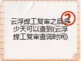 云浮焊工复审之后多少天可以查到(云浮焊工复审查询时间)