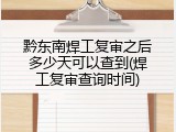 黔东南焊工复审之后多少天可以查到(焊工复审查询时间)
