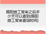 揭阳焊工复审之后多少天可以查到(揭阳焊工复审查询时间)