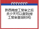 黔西南焊工复审之后多少天可以查到(焊工复审查询时间)