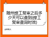 随州焊工复审之后多少天可以查到(焊工复审查询时效)