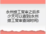 永州焊工复审之后多少天可以查到(永州焊工复审查询时间)