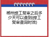 郴州焊工复审之后多少天可以查到(焊工复审查询时效)