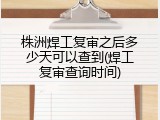 株洲焊工复审之后多少天可以查到(焊工复审查询时间)