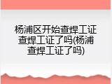 杨浦区开始查焊工证查焊工证了吗(杨浦查焊工证了吗)