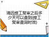 清远焊工复审之后多少天可以查到(焊工复审查询时效)