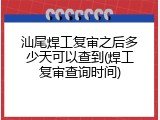 汕尾焊工复审之后多少天可以查到(焊工复审查询时间)