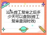 汕头焊工复审之后多少天可以查到(焊工复审查询时效)