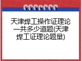 天津焊工操作证理论一共多少道题(天津焊工证理论题量)