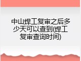 中山焊工复审之后多少天可以查到(焊工复审查询时间)