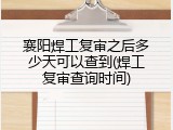 襄阳焊工复审之后多少天可以查到(焊工复审查询时间)