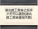 湖北焊工复审之后多少天可以查到(湖北焊工复审查询天数)