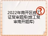 2022年南开区焊工证复审题库(焊工复审南开题库)