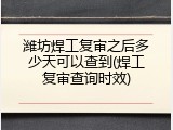 潍坊焊工复审之后多少天可以查到(焊工复审查询时效)