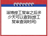 淄博焊工复审之后多少天可以查到(焊工复审查询时间)