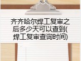 齐齐哈尔焊工复审之后多少天可以查到(焊工复审查询时间)