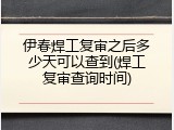 伊春焊工复审之后多少天可以查到(焊工复审查询时间)