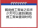 鹤岗焊工复审之后多少天可以查到(鹤岗焊工复审查询时间)
