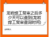 龙岩焊工复审之后多少天可以查到(龙岩焊工复审查询时间)