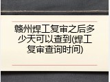 赣州焊工复审之后多少天可以查到(焊工复审查询时间)