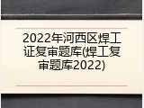 2022年河西区焊工证复审题库(焊工复审题库2022)