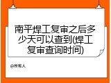 南平焊工复审之后多少天可以查到(焊工复审查询时间)