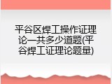 平谷区焊工操作证理论一共多少道题(平谷焊工证理论题量)