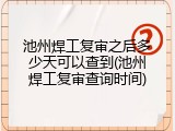 池州焊工复审之后多少天可以查到(池州焊工复审查询时间)