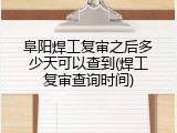 阜阳焊工复审之后多少天可以查到(焊工复审查询时间)