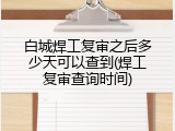 白城焊工复审之后多少天可以查到(焊工复审查询时间)