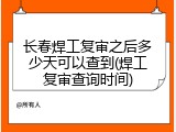 长春焊工复审之后多少天可以查到(焊工复审查询时间)