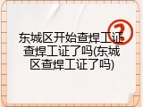 东城区开始查焊工证查焊工证了吗(东城区查焊工证了吗)