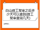 白山焊工复审之后多少天可以查到(焊工复审查询几天)