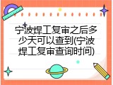 宁波焊工复审之后多少天可以查到(宁波焊工复审查询时间)