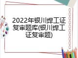 2022年银川焊工证复审题库(银川焊工证复审题)