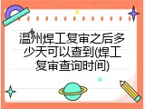 温州焊工复审之后多少天可以查到(焊工复审查询时间)