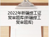 2022年新疆焊工证复审题库(新疆焊工复审题库)