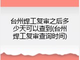 台州焊工复审之后多少天可以查到(台州焊工复审查询时间)