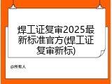 焊工证复审2025最新标准官方(焊工证复审新标)