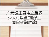 广元焊工复审之后多少天可以查到(焊工复审查询时效)